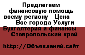 Предлагаем финансовую помощь всему региону › Цена ­ 1 111 - Все города Услуги » Бухгалтерия и финансы   . Ставропольский край